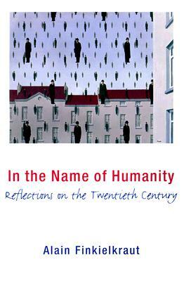 In the Name of Humanity: Reflections on the Twentieth Century by Alain Finkielkraut