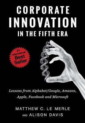 Corporate Innovation in the Fifth Era: Lessons from Alphabet/Google, Amazon, Apple, Facebook, and Microsoft by Alison Davis, Matthew C. Le Merle