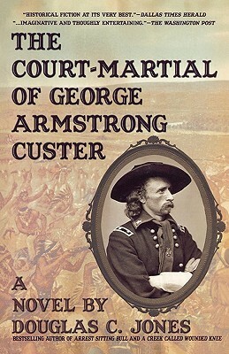 The Court-Martial of George Armstrong Custer: A Novel by Douglas C. Jones