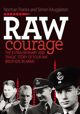 Raw Courage: The Extraordinary and Tragic Story of Four RAF Brothers in Arms by Simon Muggleton, Norman Franks