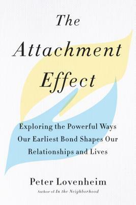 The Attachment Effect: Exploring the Powerful Ways Our Earliest Bond Shapes Our Relationships and Lives by Peter Lovenheim