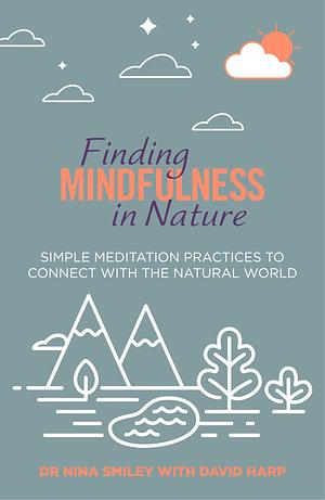 Finding Mindfulness in Nature: Simple Meditation Practices to Help Connect with the Natural World by David Harp, Nina Smiley