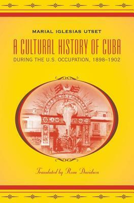 A Cultural History of Cuba During the U.S. Occupation, 1898-1902 by Marial Iglesias Utset, Russ Davidson