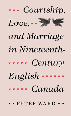 Courtship, Love, and Marriage in Nineteenth-Century English Canada by Peter Ward