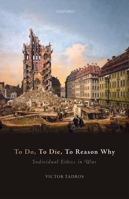 To Do, to Die, to Reason Why: Individual Ethics in War by Victor Tadros