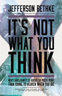 It's Not What You Think: Why Christianity Is about So Much More Than Going to Heaven When You Die by Jefferson Bethke