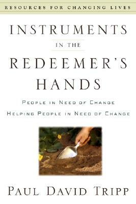 Instruments in the Redeemer's Hands: People in Need of Change Helping People in Need of Change by Paul David Tripp