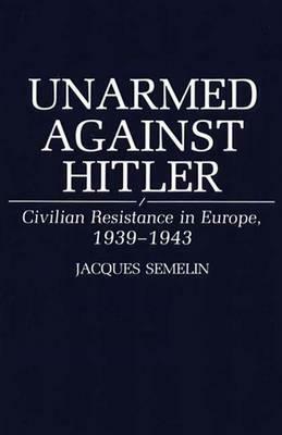 Unarmed Against Hitler: Civilian Resistance in Europe, 1939-1943 by Jacques Semelin