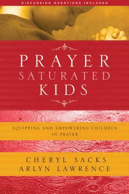 Prayer-Saturated Kids: Equipping and Empowering Children in Prayer by Arlyn Lawrence, Cheryl Sacks