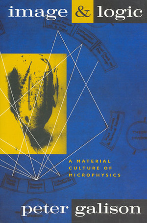 Image and Logic: A Material Culture of Microphysics by Peter Galison