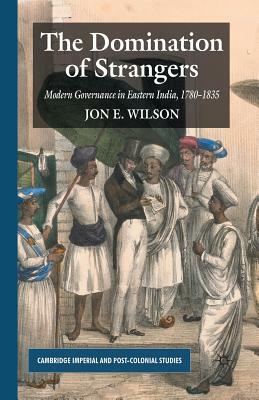 The Domination of Strangers: Modern Governance in Eastern India, 1780-1835 by J. Wilson