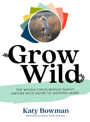 Grow Wild: The Whole-Child, Whole-Family, Nature-Rich Guide to Moving More by Katy Bowman