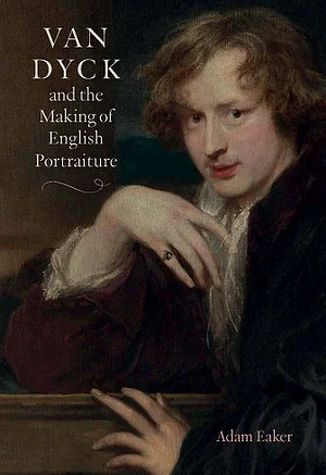 Van Dyck and the Making of English Portraiture by Adam Eaker