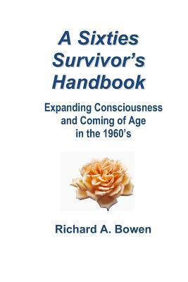 A Sixties Survivor's Handbook: Expanding Consciousness and Coming of Age in the 1960's by Richard A. Bowen