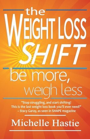 The Weight Loss Shift: Be More, Weigh Less by Michelle Hastie