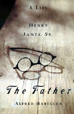 The Father: A Life of Henry James, Sr. by Alfred Habegger