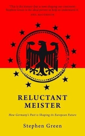 Reluctant Meister: How Germany's Past is Shaping Its European Future by Stephen Green