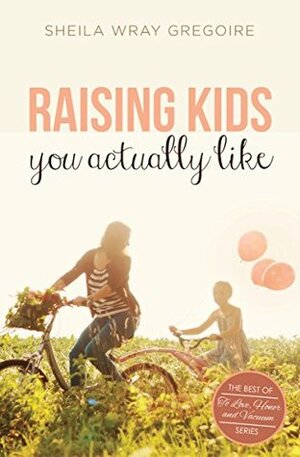 Raising Kids You Actually Like by Sheila Wray Gregoire