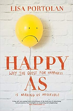 Happy As: Why the quest for happiness is making us miserable by Lisa Portolan