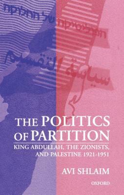 The Politics of Partition: King Abdullah, the Zionists, and Palestine 1921-1951 by Avi Shlaim