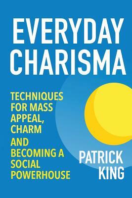 Everyday Charisma: Techniques for Mass Appeal, Charm, and Becoming a Social Powe by Patrick King