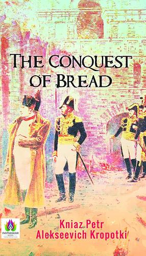 The Conquest of Bread by Peter Kropotkin: An Anarchist Vision of a Cooperative Society by Peter Kropotkin, Peter Kropotkin