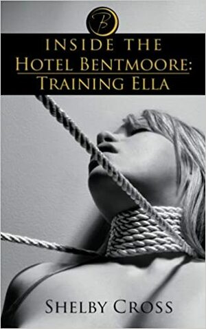 Inside the Hotel Bentmoore: Training Ella (BDSM Erotica) by Shelby Cross