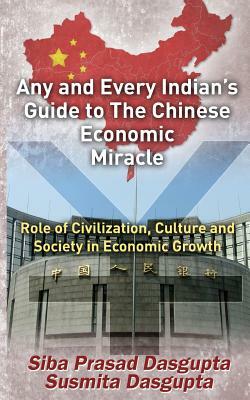 Any and Every Indian's Guide to The Chinese Economic Miracle: Role of Civilization, Culture and Society in Economic Growth by Susmita Dasgupta, Siba Prasad Dasgupta