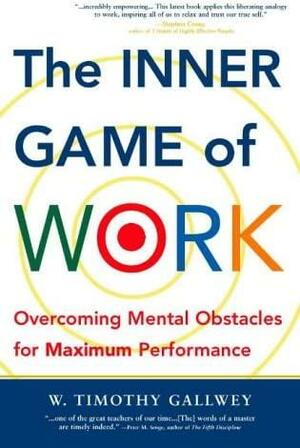 The Inner Game of Work: Overcoming Mental Obstacles for Maximum Performance by W. Timothy Gallwey, W. Timothy Gallwey