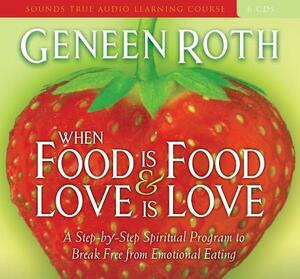 When Food Is Food & Love Is Love: A Step-By-Step Spiritual Program to Break Free from Emotional Eating by Geneen Roth
