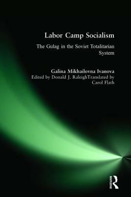 Labor Camp Socialism: The Gulag in the Soviet Totalitarian System: The Gulag in the Soviet Totalitarian System by Galina Mikhailovna, Galina Mikhailovna Ivanova, Donald J. Raleigh