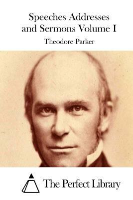 Speeches Addresses and Sermons Volume I by Theodore Parker