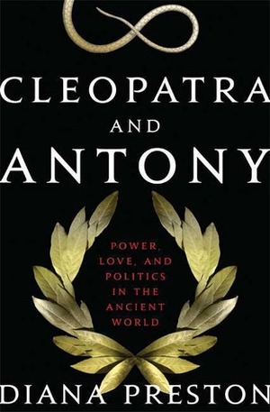 Cleopatra and Antony: Power, Love, and Politics in the Ancient World by Diana Preston