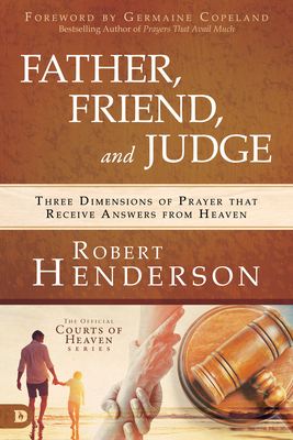 Father, Friend, and Judge: Three Dimensions of Prayer That Receive Answers from Heaven by Robert Henderson