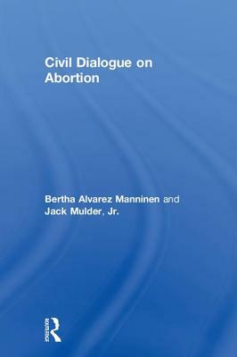 Civil Dialogue on Abortion by Jack Mulder Jr, Bertha Alvarez Manninen