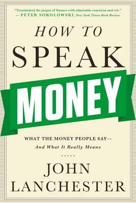 How to Speak Money: What the Money People Say-And What It Really Means by John Lanchester