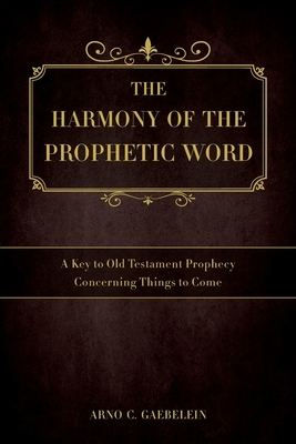 The Harmony of the Prophetic Word: A Key to Old Testament Prophecy Concerning Things to Come by Arno C. Gaebelein