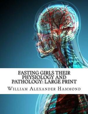 Fasting Girls Their Physiology and Pathology: Large Print by William Alexander Hammond