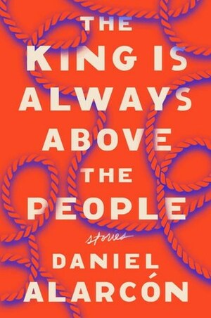 The King Is Always Above the People: Stories by Daniel Alarcón