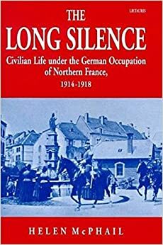 The Long Silence: Civilian Life under the German Occupation of Northern France, 1914-1918 by Helen McPhail