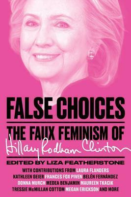 False Choices: The Faux Feminism of Hillary Rodham Clinton by Liza Featherstone
