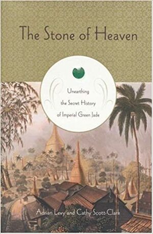 The Stone of Heaven: Unearthing the Secret History of Imperial Green Jade by Adrian Levy