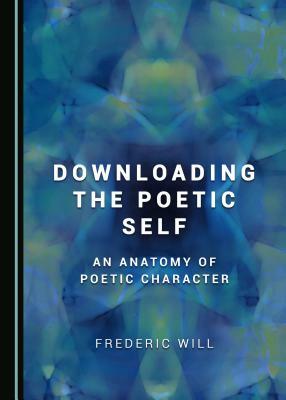 Downloading the Poetic Self: An Anatomy of Poetic Character by Frederic Will