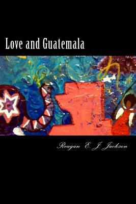 Love and Guatemala by Reagan E.J. Jackson