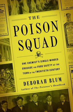 The Poison Squad: One Chemist's Single-Minded Crusade for Food Safety at the Turn of the Twentieth Century by Deborah Blum