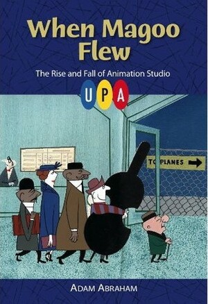 When Magoo Flew: The Rise and Fall of Animation Studio UPA by Adam Abraham