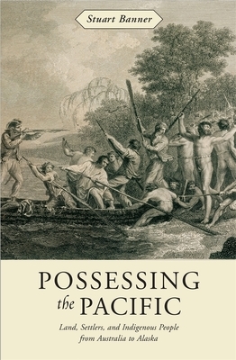 Possessing the Pacific: Land, Settlers, and Indigenous People from Australia to Alaska by Stuart Banner