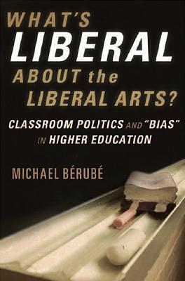 What's Liberal About the Liberal Arts?: Classroom Politics and Bias in Higher Education by Michael Bérubé, Michael Bérubé