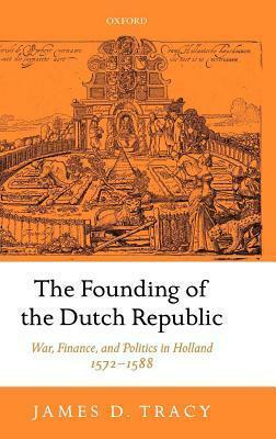 Founding of the Dutch Republic: War, Finance, and Politics in Holland, 1572-1588 by James D. Tracy