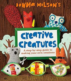 Creative Creatures: A Step-by-Step Guide to Making Your Own Creations by Donna Wilson